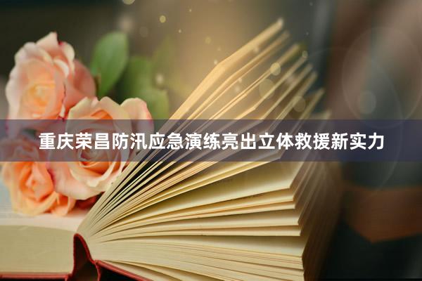 重庆荣昌防汛应急演练亮出立体救援新实力