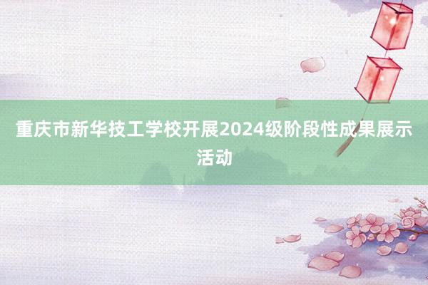 重庆市新华技工学校开展2024级阶段性成果展示活动