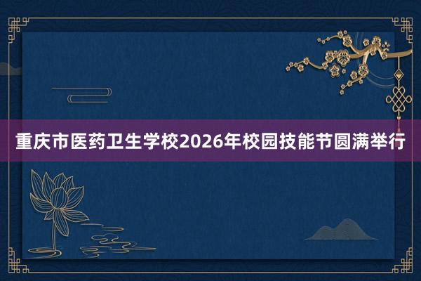 重庆市医药卫生学校2026年校园技能节圆满举行