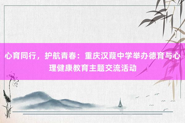 心育同行，护航青春：重庆汉葭中学举办德育与心理健康教育主题交流活动