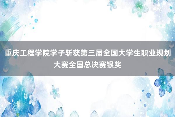 重庆工程学院学子斩获第三届全国大学生职业规划大赛全国总决赛银奖