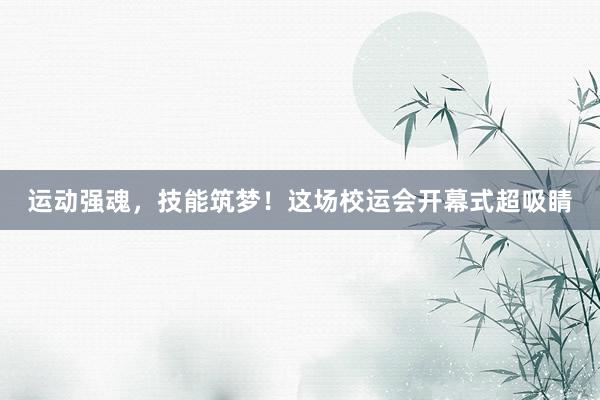 运动强魂,技能筑梦!这场校运会开幕式超吸睛