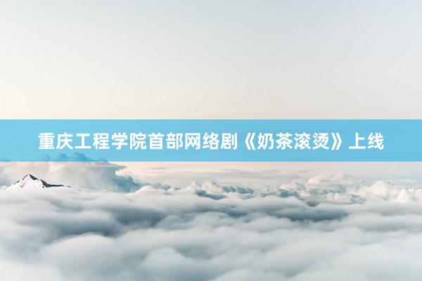 重庆工程学院首部网络剧《奶茶滚烫》上线