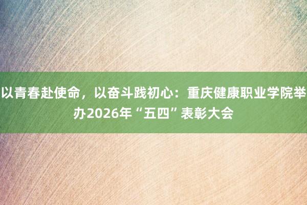 以青春赴使命,以奋斗践初心:重庆健康职业学院举办2026年“五四”表彰大会
