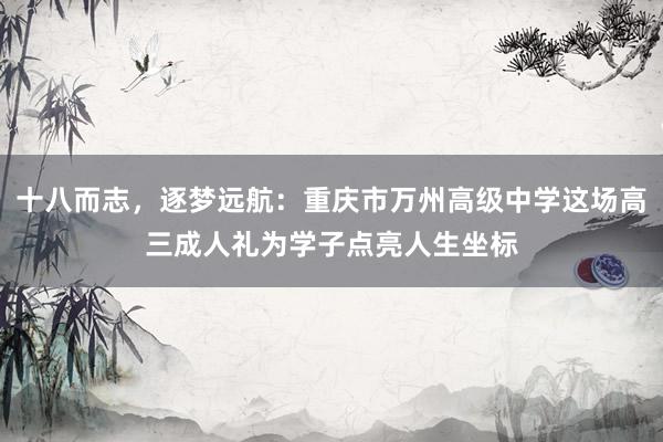 十八而志,逐梦远航:重庆市万州高级中学这场高三成人礼为学子点亮人生坐标