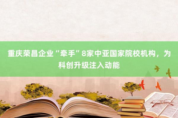 重庆荣昌企业“牵手”8家中亚国家院校机构，为科创升级注入动能