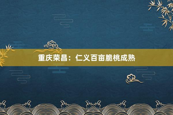 重庆荣昌:仁义百亩脆桃成熟
