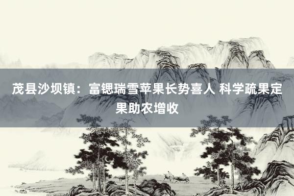 茂县沙坝镇:富锶瑞雪苹果长势喜人 科学疏果定果助农增收