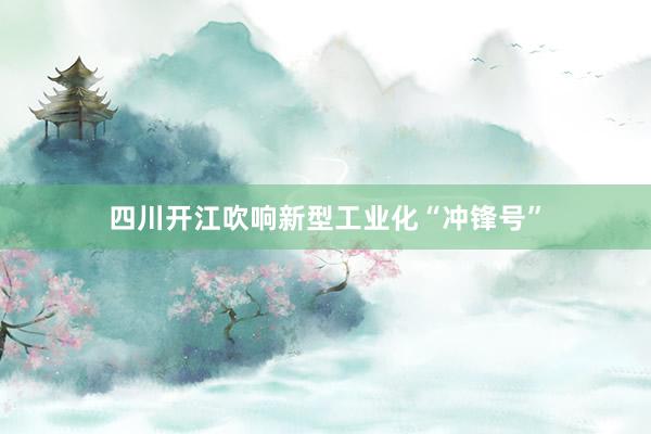 四川开江吹响新型工业化“冲锋号”