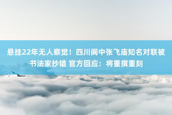 悬挂22年无人察觉!四川阆中张飞庙知名对联被书法家抄错 官方回应:将重撰重刻