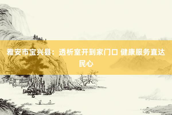 雅安市宝兴县:透析室开到家门口 健康服务直达民心