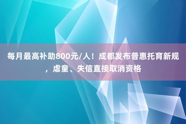 每月最高补助800元/人!成都发布普惠托育新规,虐童、失信直接取消资格