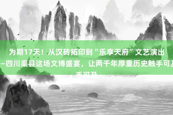 为期17天!从汉砖拓印到“乐享天府”文艺演出——四川渠县这场文博盛宴,让两千年厚重历史触手可及