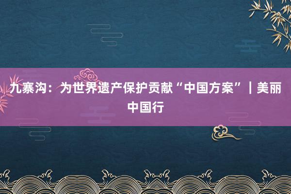 九寨沟：为世界遗产保护贡献“中国方案”｜美丽中国行