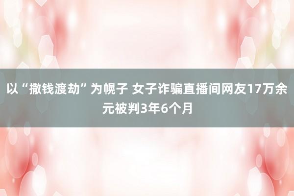以“撒钱渡劫”为幌子 女子诈骗直播间网友17万余元被判3年6个月