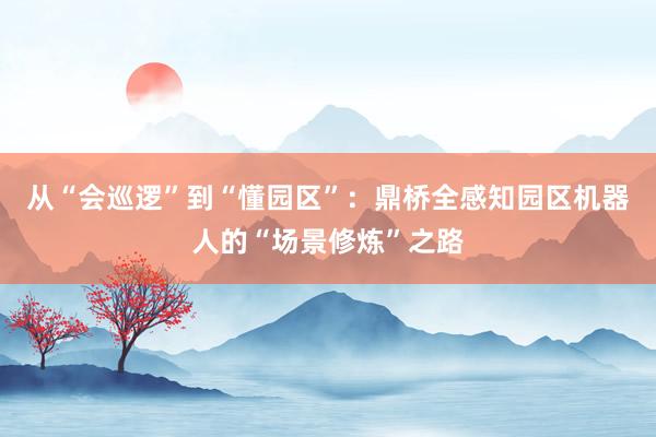 从“会巡逻”到“懂园区”：鼎桥全感知园区机器人的“场景修炼”之路
