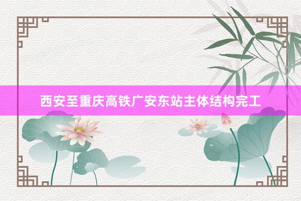 西安至重庆高铁广安东站主体结构完工