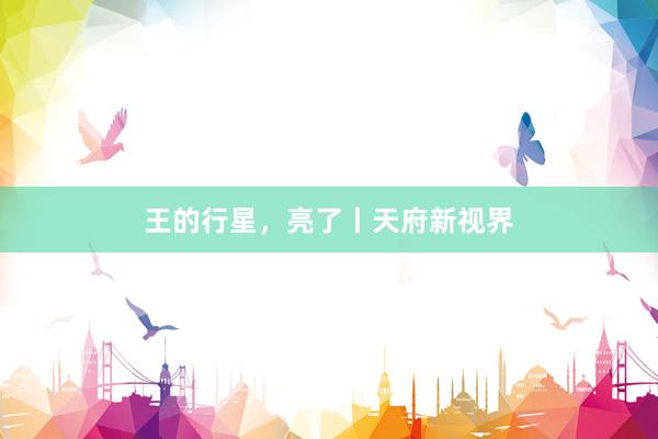 王的行星,亮了丨天府新视界
