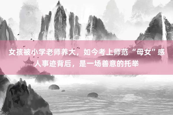 女孩被小学老师养大,如今考上师范 “母女”感人事迹背后,是一场善意的托举