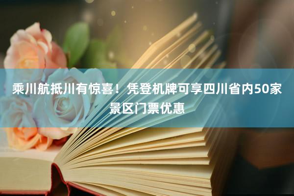 乘川航抵川有惊喜！凭登机牌可享四川省内50家景区门票优惠