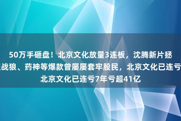 50万手砸盘！北京文化放量3连板，沈腾新片拯救影视股，但战狼、药神等爆款曾屡屡套牢股民，北京文化已连亏7年亏超41亿
