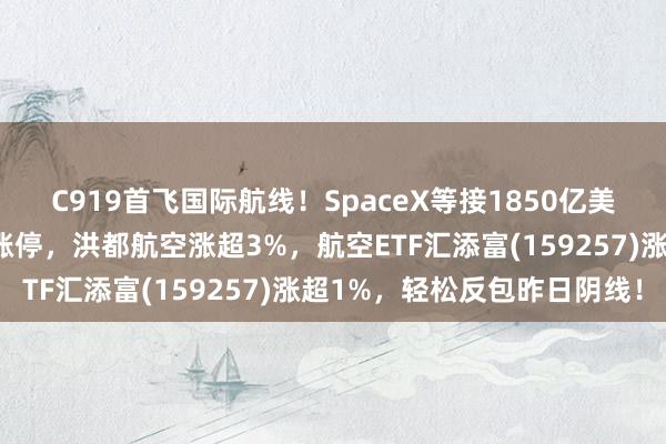 C919首飞国际航线!SpaceX等接1850亿美元研发大单!宗申动力涨停,洪都航空涨超3%,航空ETF汇添富(159257)涨超1%,轻松反包昨日阴线!