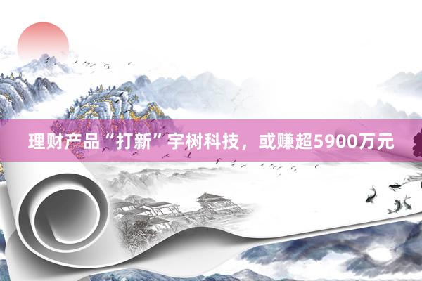 理财产品“打新”宇树科技，或赚超5900万元