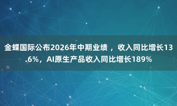 金蝶国际公布2026年中期业绩 ，收入同比增长13.6%，AI原生产品收入同比增长189%