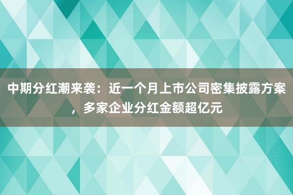 中期分红潮来袭：近一个月上市公司密集披露方案，多家企业分红金额超亿元