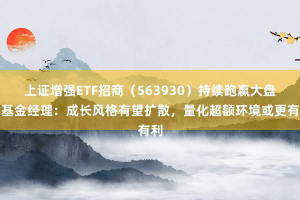 上证增强ETF招商（563930）持续跑赢大盘，基金经理：成长风格有望扩散，量化超额环境或更有利
