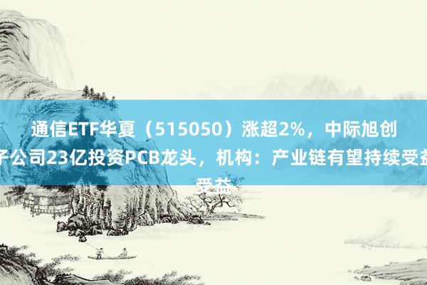 通信ETF华夏（515050）涨超2%，中际旭创子公司23亿投资PCB龙头，机构：产业链有望持续受益