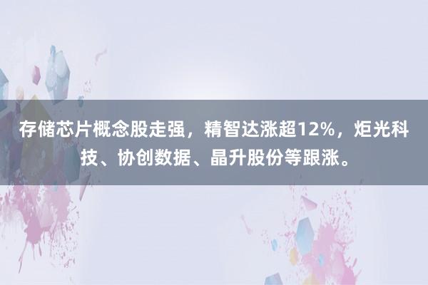 存储芯片概念股走强，精智达涨超12%，炬光科技、协创数据、晶升股份等跟涨。