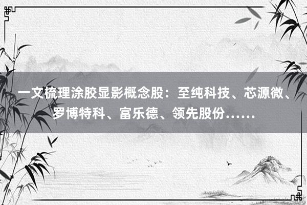 一文梳理涂胶显影概念股：至纯科技、芯源微、罗博特科、富乐德、领先股份……