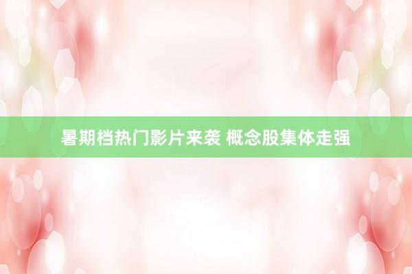 暑期档热门影片来袭 概念股集体走强