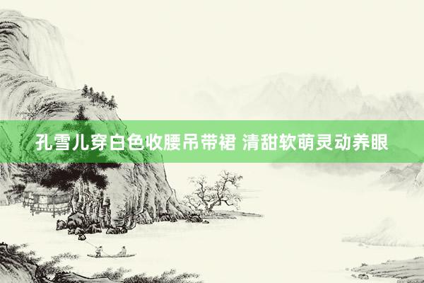 孔雪儿穿白色收腰吊带裙 清甜软萌灵动养眼