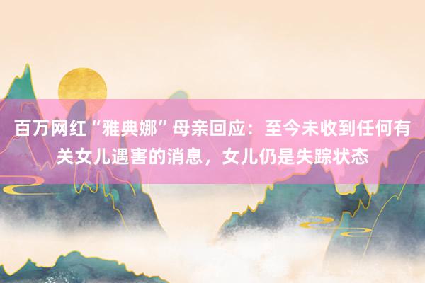 百万网红“雅典娜”母亲回应：至今未收到任何有关女儿遇害的消息，女儿仍是失踪状态