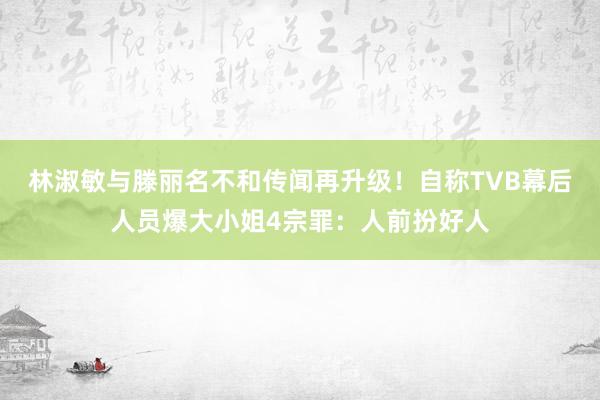 林淑敏与滕丽名不和传闻再升级!自称TVB幕后人员爆大小姐4宗罪:人前扮好人