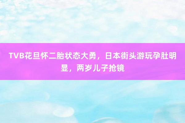 TVB花旦怀二胎状态大勇，日本街头游玩孕肚明显，两岁儿子抢镜