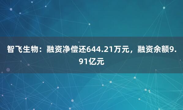 智飞生物：融资净偿还644.21万元，融资余额9.91亿元