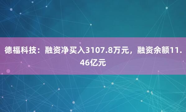 德福科技：融资净买入3107.8万元，融资余额11.46亿元
