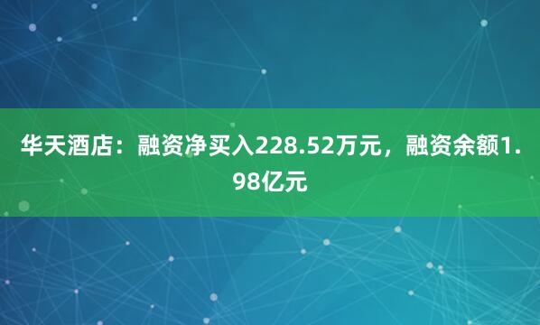 华天酒店：融资净买入228.52万元，融资余额1.98亿元