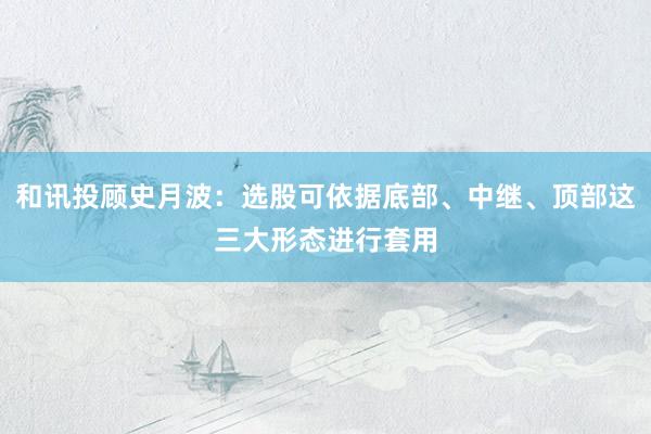 和讯投顾史月波：选股可依据底部、中继、顶部这三大形态进行套用