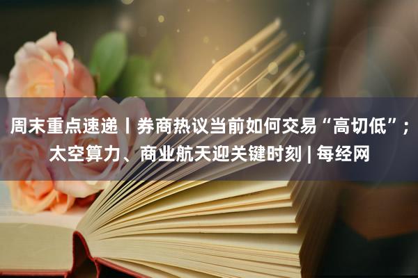 周末重点速递丨券商热议当前如何交易“高切低”；太空算力、商业航天迎关键时刻 | 每经网