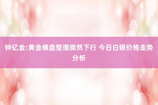 钟亿金:黄金横盘整理骤然下行 今日白银价格走势分析