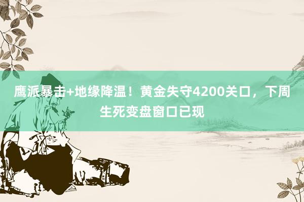 鹰派暴击+地缘降温！黄金失守4200关口，下周生死变盘窗口已现