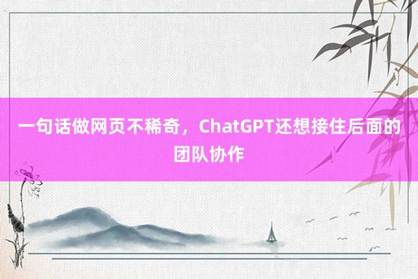一句话做网页不稀奇，ChatGPT还想接住后面的团队协作