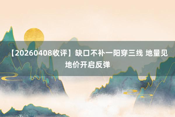 【20260408收评】缺口不补一阳穿三线 地量见地价开启反弹