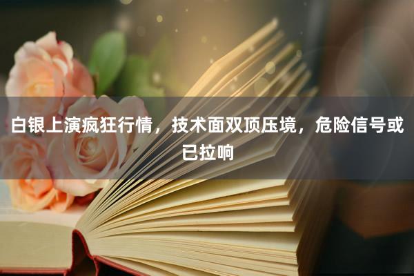 白银上演疯狂行情，技术面双顶压境，危险信号或已拉响