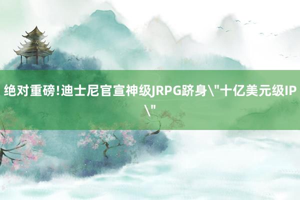 绝对重磅!迪士尼官宣神级JRPG跻身