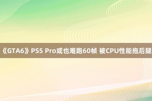 《GTA6》PS5 Pro或也难跑60帧 被CPU性能拖后腿